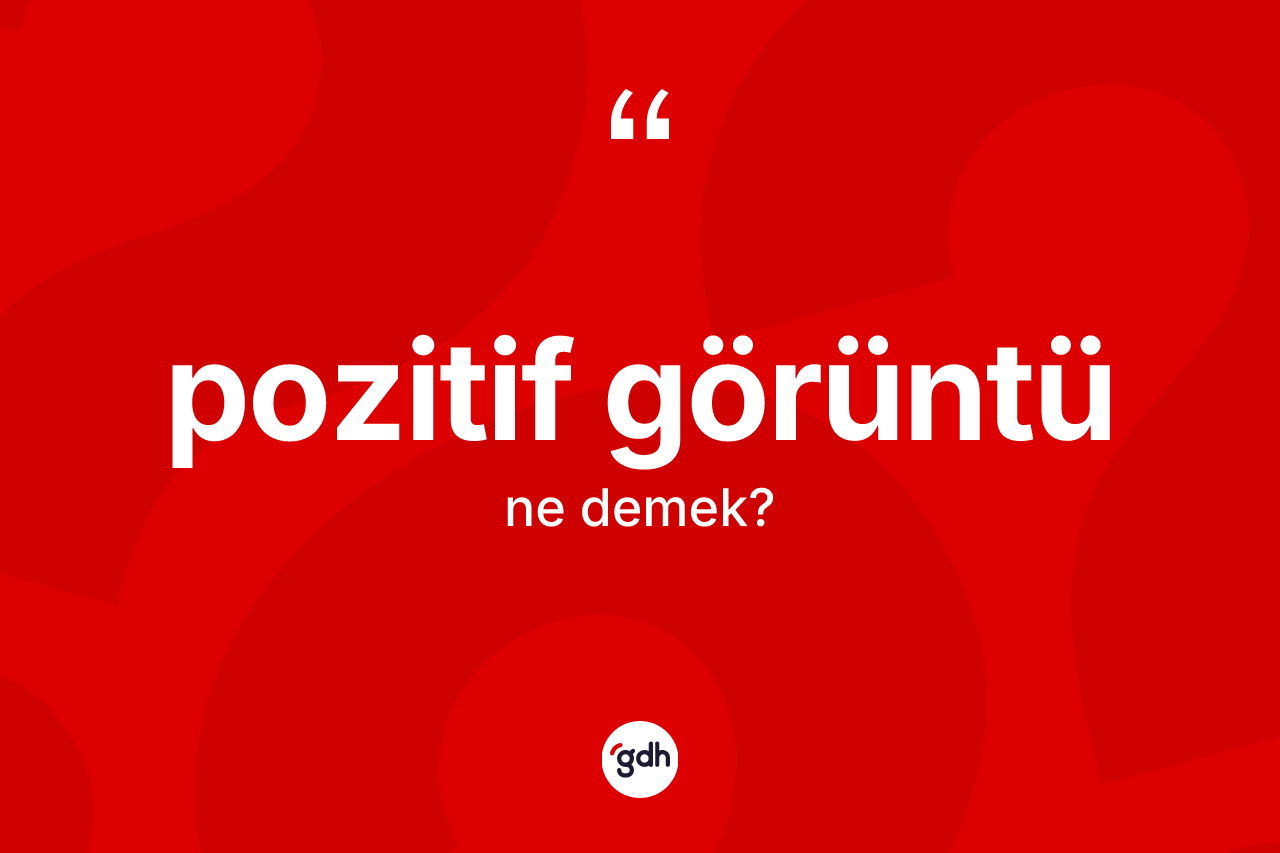 Pozitif görüntü kelimesinin tanımı nedir? Pozitif görüntü kelimesinin kaç farklı anlamı var?