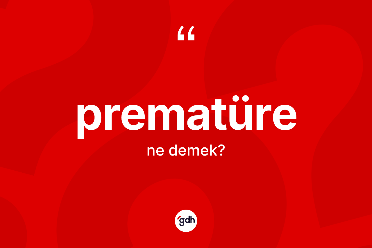 Prematüre kelimesinin tanımı nedir? Prematürenin TDK'ya göre anlamı nedir?