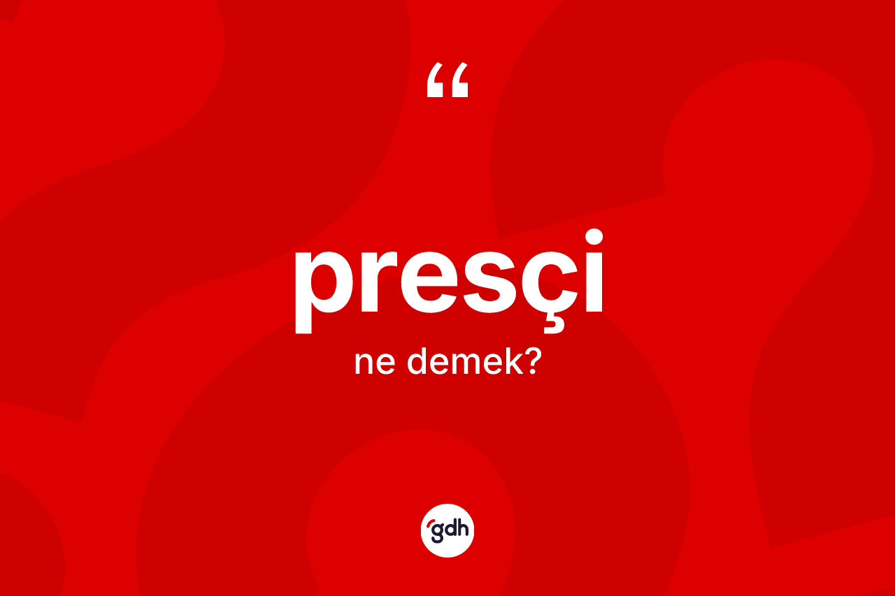 Presçi kelimesinin sözlükteki tanımı nedir? Presçinin TDK'ya göre anlamı nedir?