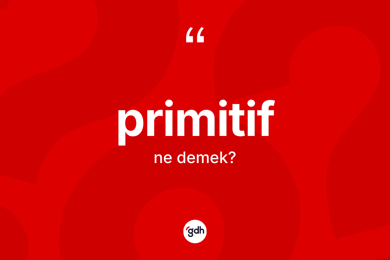 Primitif kelimesinin anlamı nedir? Primitif kelimesinin TDK'ya göre açıklaması nedir?