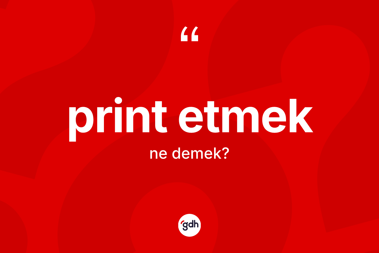 Print etmek ifadesinin anlamı nedir? Print etmek ifadesi nerede kullanılır?