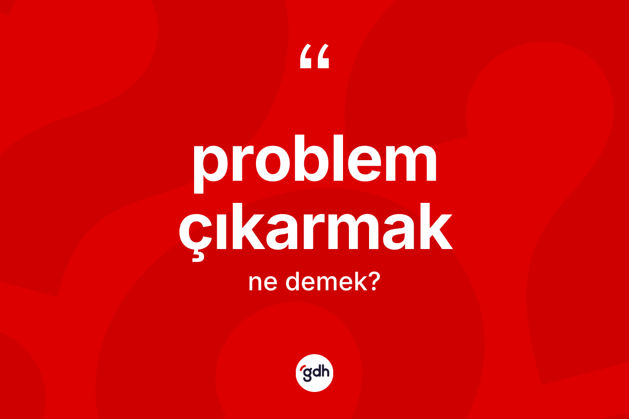 Problem çıkarmak ifadesi nedir?