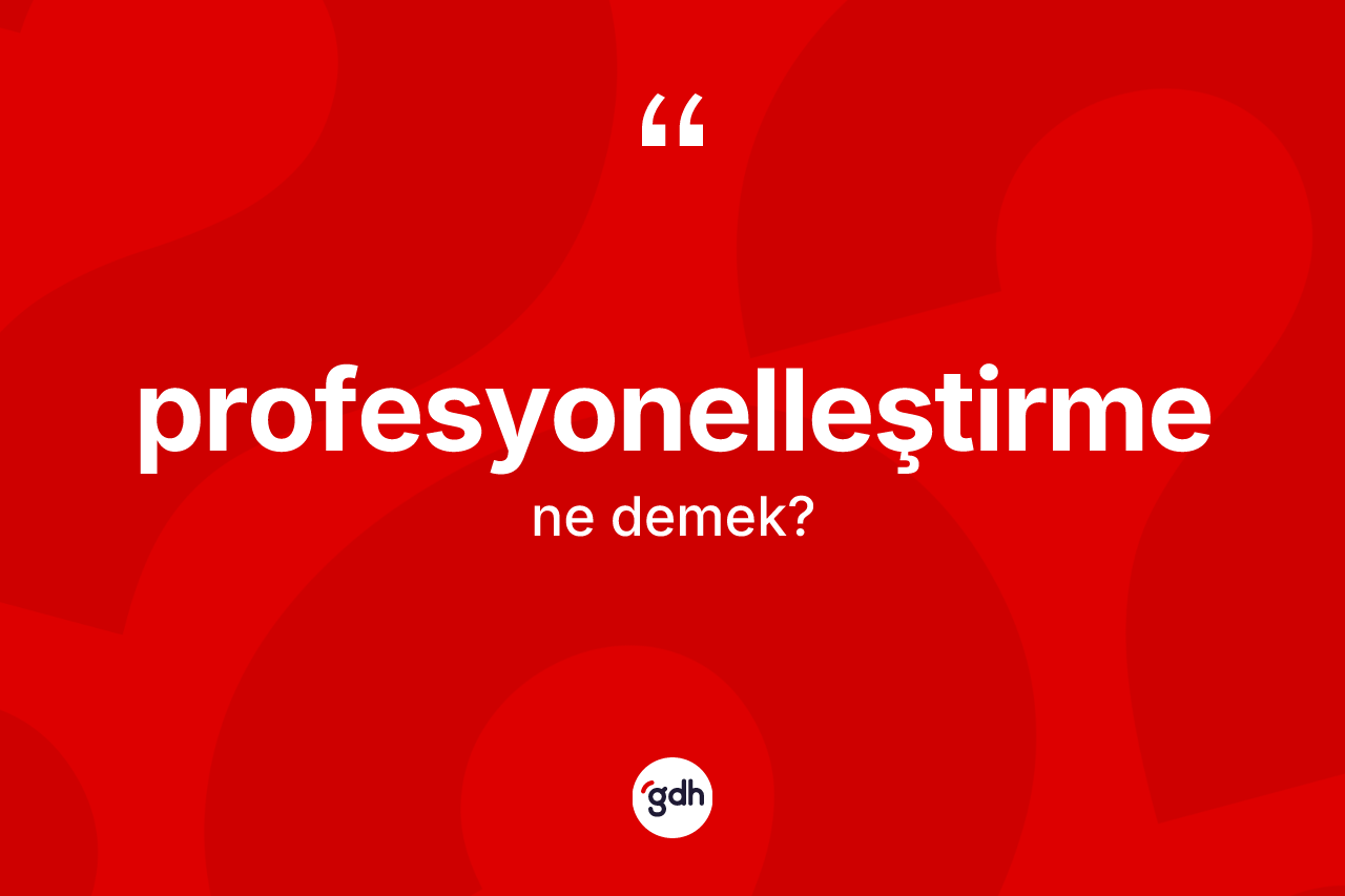 Profesyonelleştirme ne demek? Profesyonelleştirme kelimesinin TDK'ya göre açıklaması nedir?