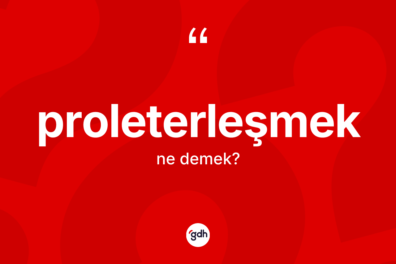 Proleterleşmek ne anlama gelir? Proleterleşmek kelimesinin TDK anlamı nedir?