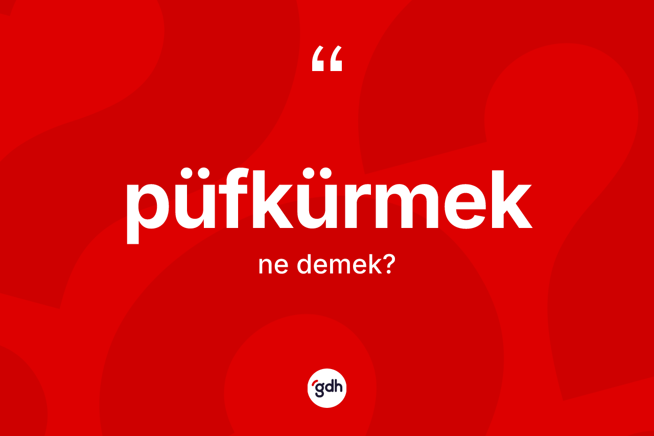Püfkürmek kelimesi nedir? Püfkürmeğin TDK'ya göre anlamı nedir?