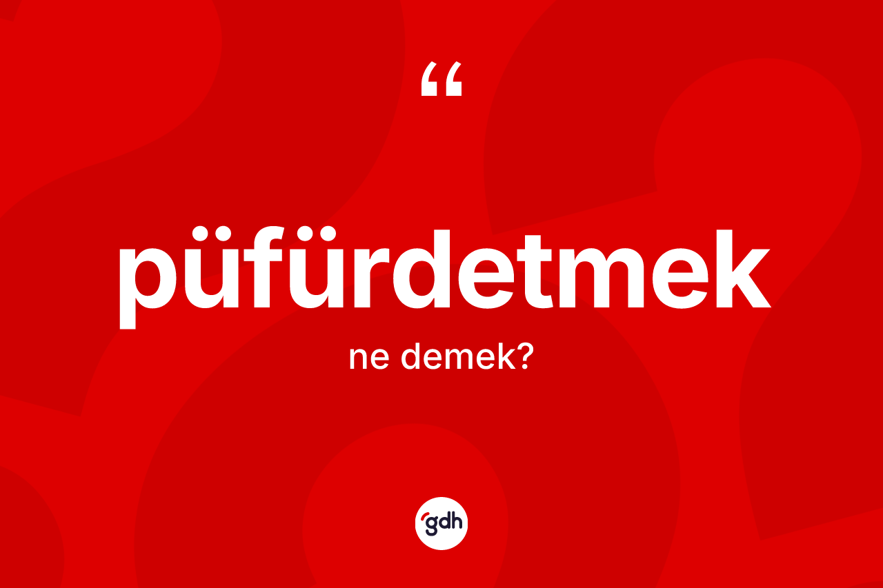 Püfürdetmek kelimesinin sözlükteki tanımı nedir?
