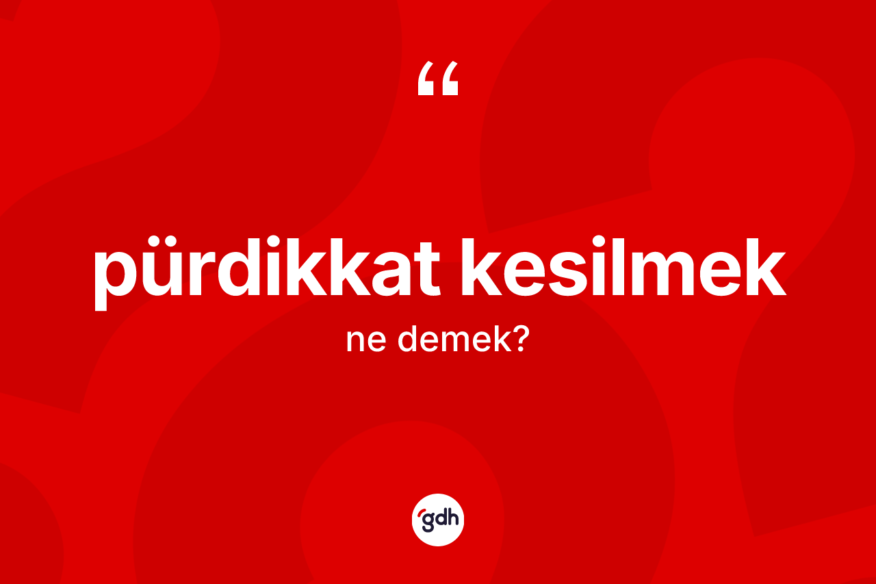 Pürdikkat kesilmek ne demektir? Pürdikkat kesilmek ifadesinin özellikleri nelerdir?