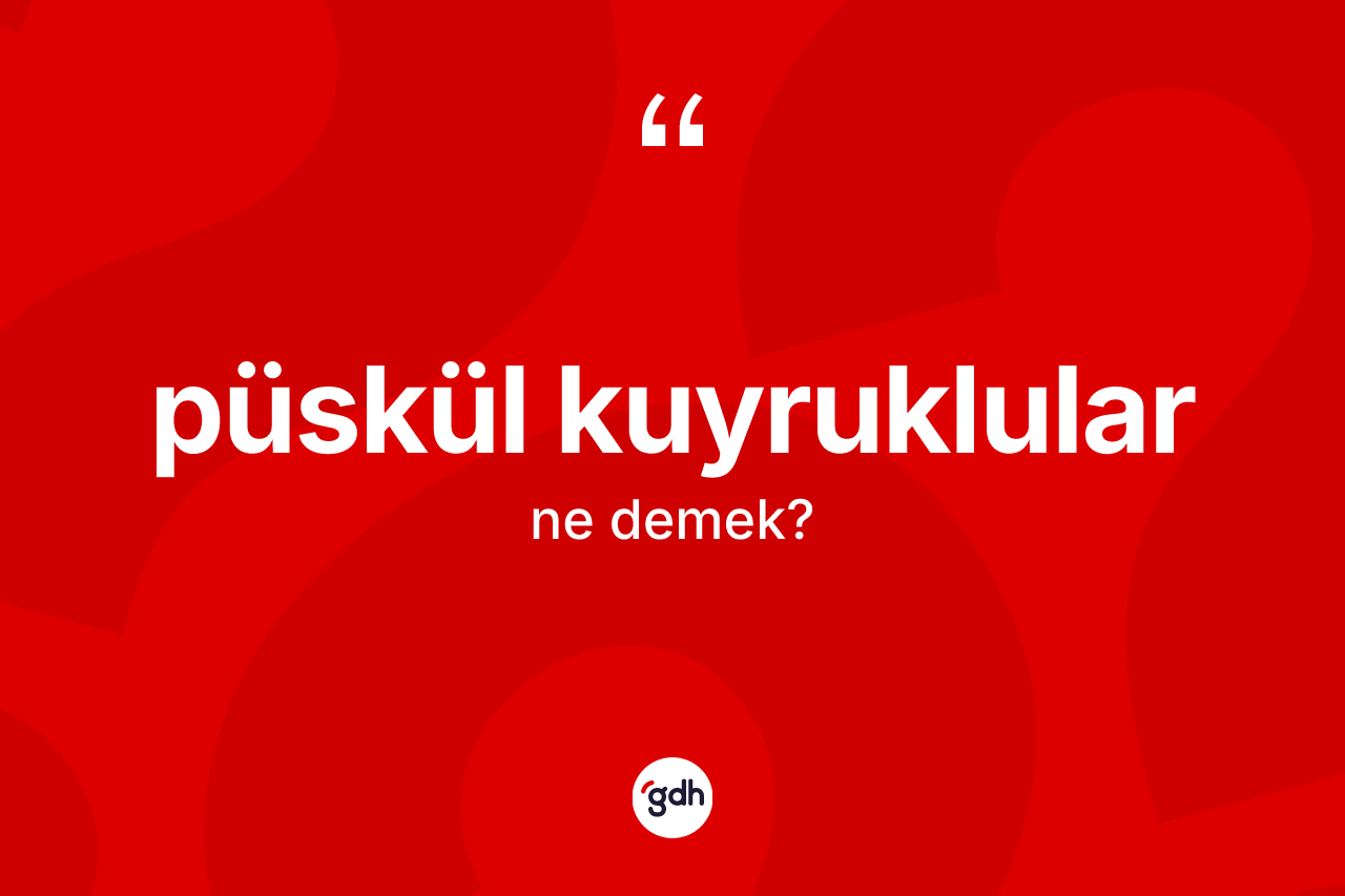 Püskül kuyruklular kelimesinin anlamı nedir?