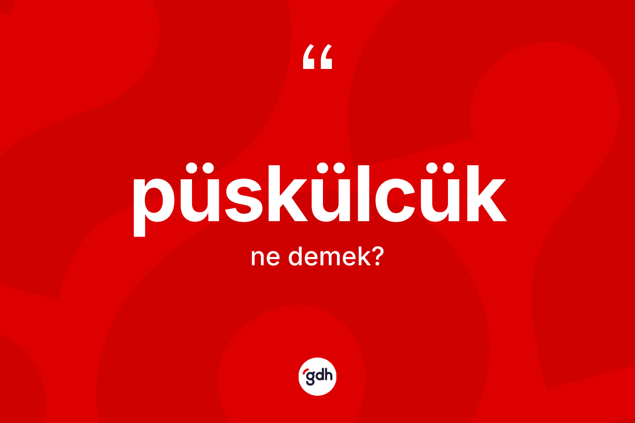Püskülcük ne anlama gelir?
