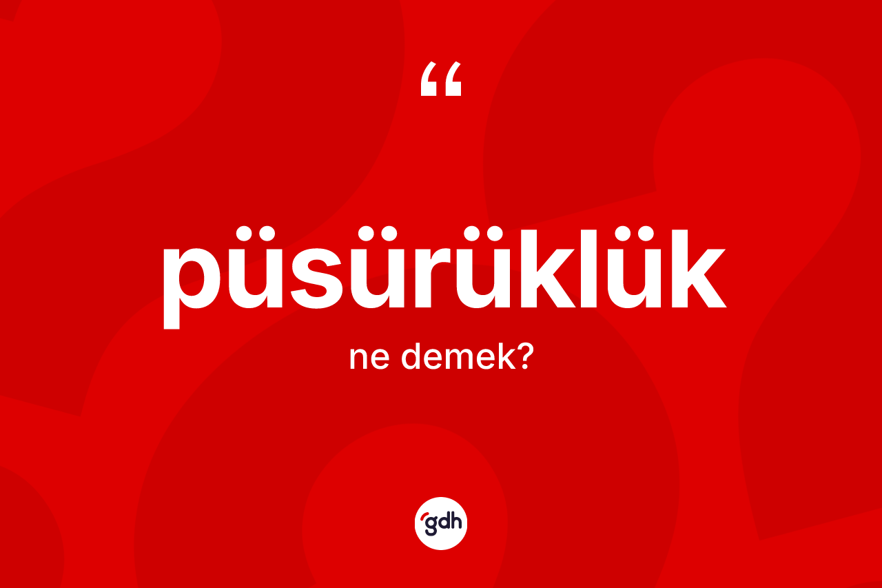 Püsürüklük kelimesinin anlamı nedir? Püsürüklük kelimesinin TDK'ya göre açıklaması nedir?