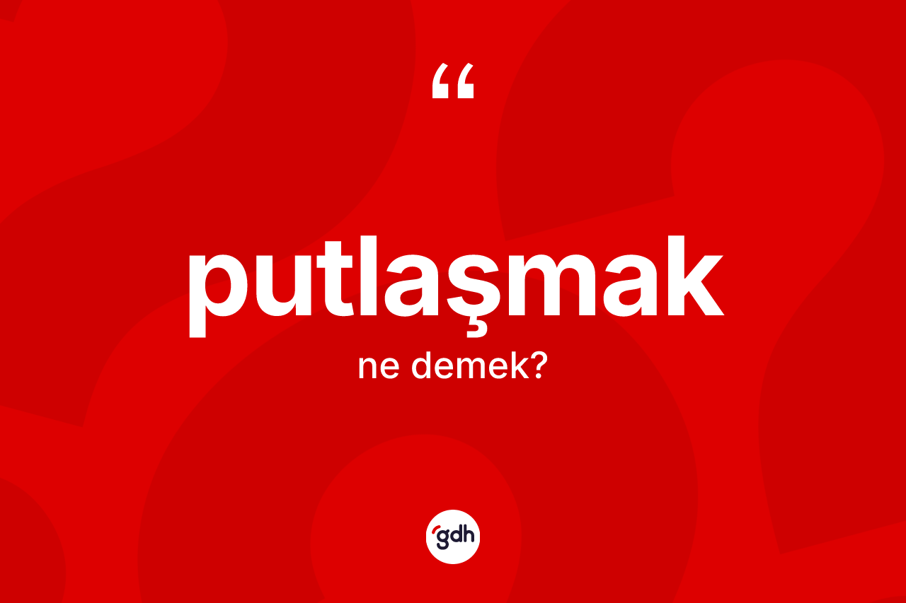 Putlaşmak nedir? Putlaşmağın sözlükteki anlamı nedir?