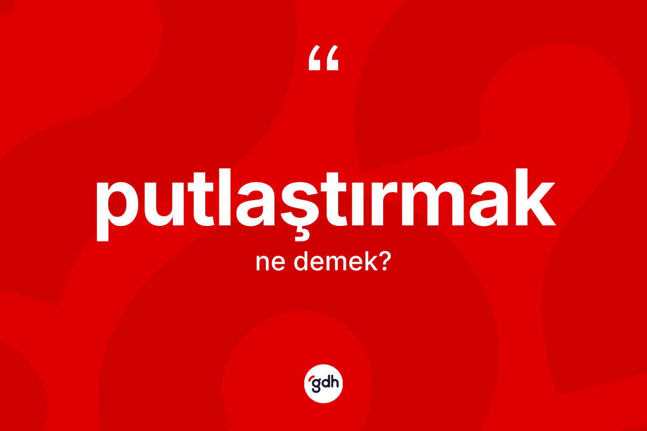 Putlaştırmak ne anlama gelir? Putlaştırmağın kısaca tanımı nedir?