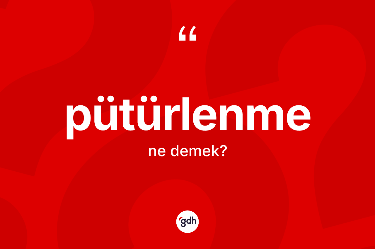 Pütürlenme kelimesinin anlamı nedir? Pütürlenme kelimesinin TDK'ya göre açıklaması nedir?