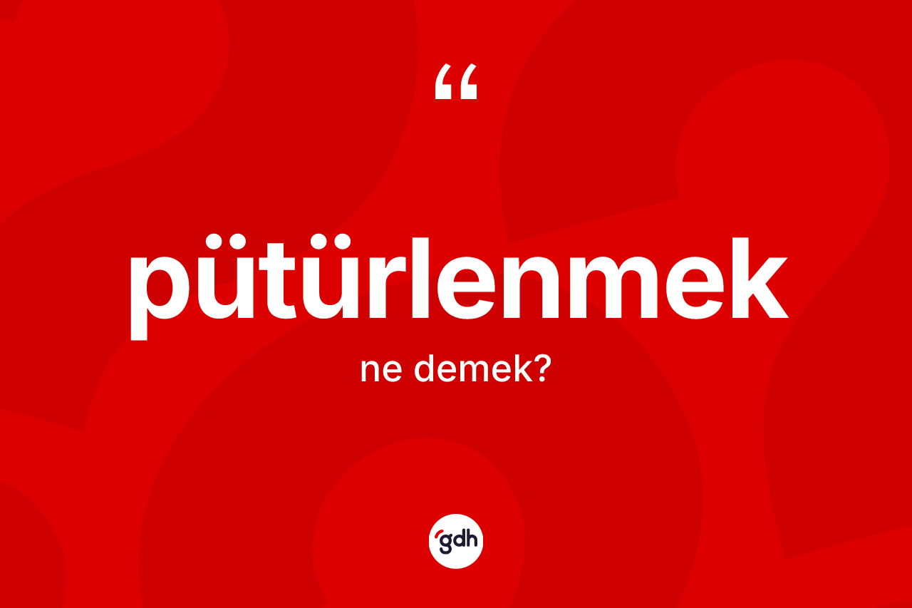 Pütürlenmek ne demek? Pütürlenmeğin sözlükteki anlamı nedir?