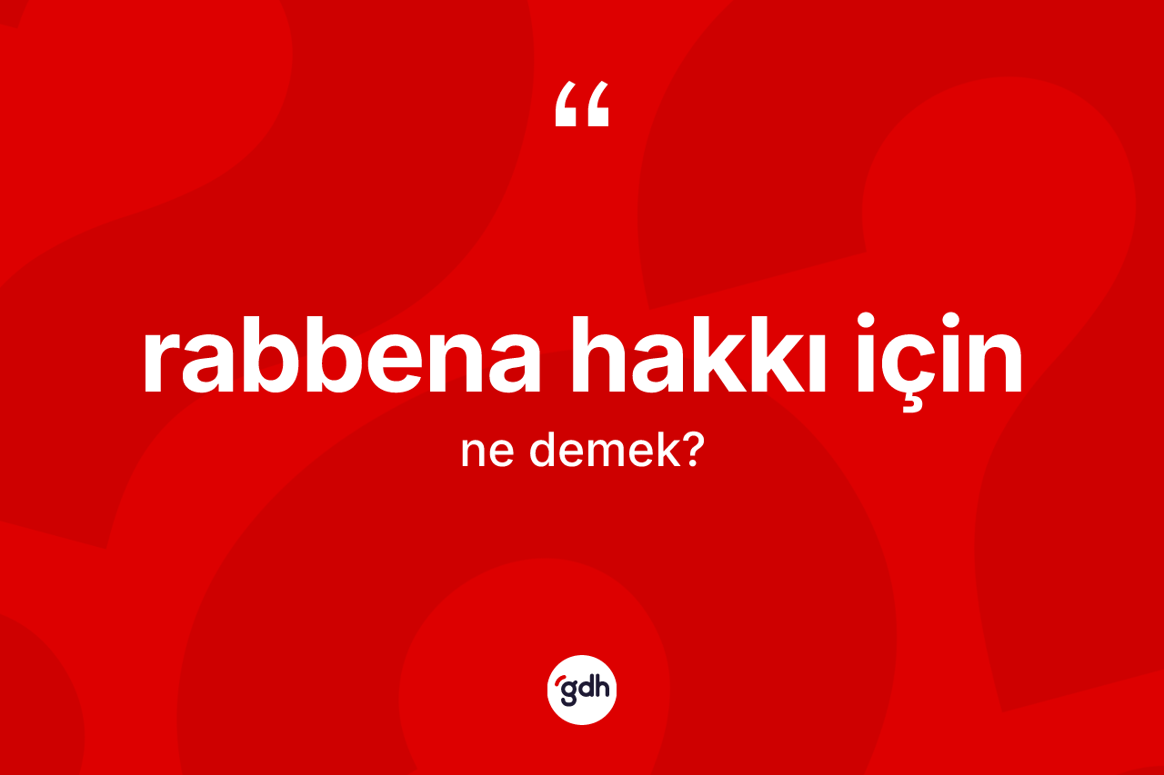 Rabbena hakkı için sözü ne anlama gelir?