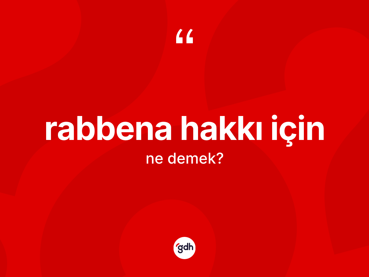 Rabbena hakkı için sözü ne anlama gelir? Rabbena hakkı için sözünün sözlük anlamı nedir?
