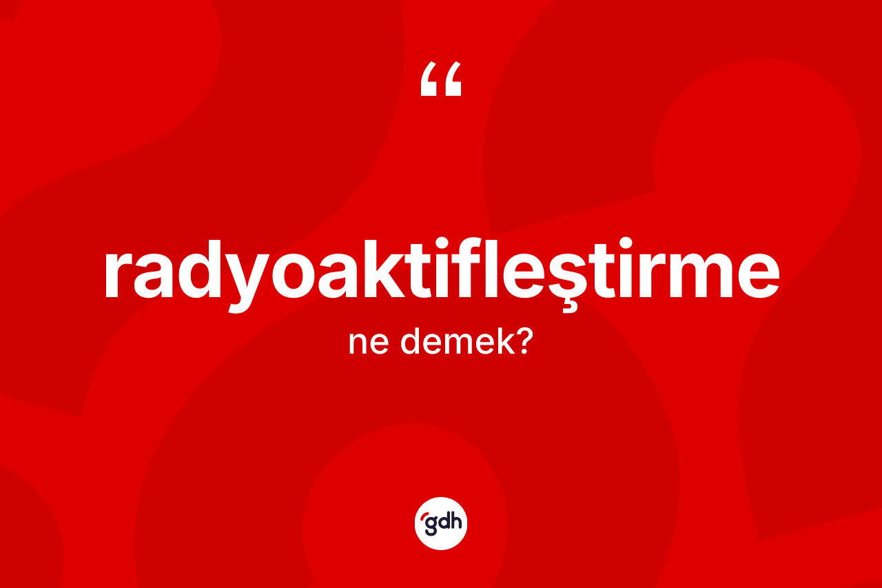 Radyoaktifleştirme kelimesi ne demek? Radyoaktifleştirme kelimesinin kaç farklı anlamı var?