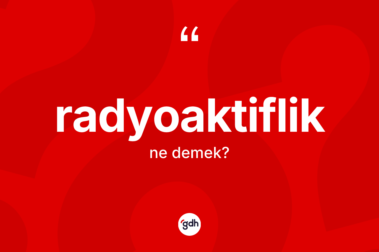 Radyoaktiflik kelimesinin sözlükteki tanımı nedir? Radyoaktifliğin halk arasındaki kullanımı nasıldır?