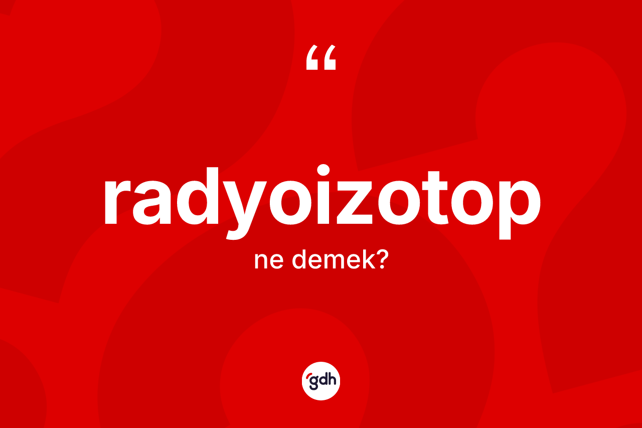 Radyoizotop kelimesinin anlamı nedir? Radyoizotobun TDK'ya göre anlamı nedir?
