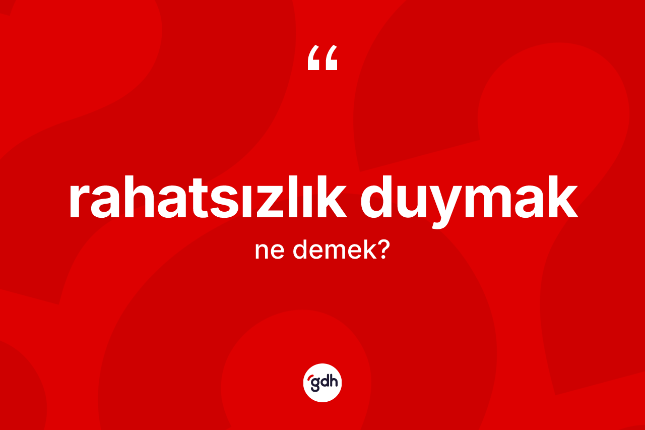 Rahatsızlık duymak ifadesinin kısaca tanımı nedir? Rahatsızlık duymak sözü hangi durumlarda kullanılır?