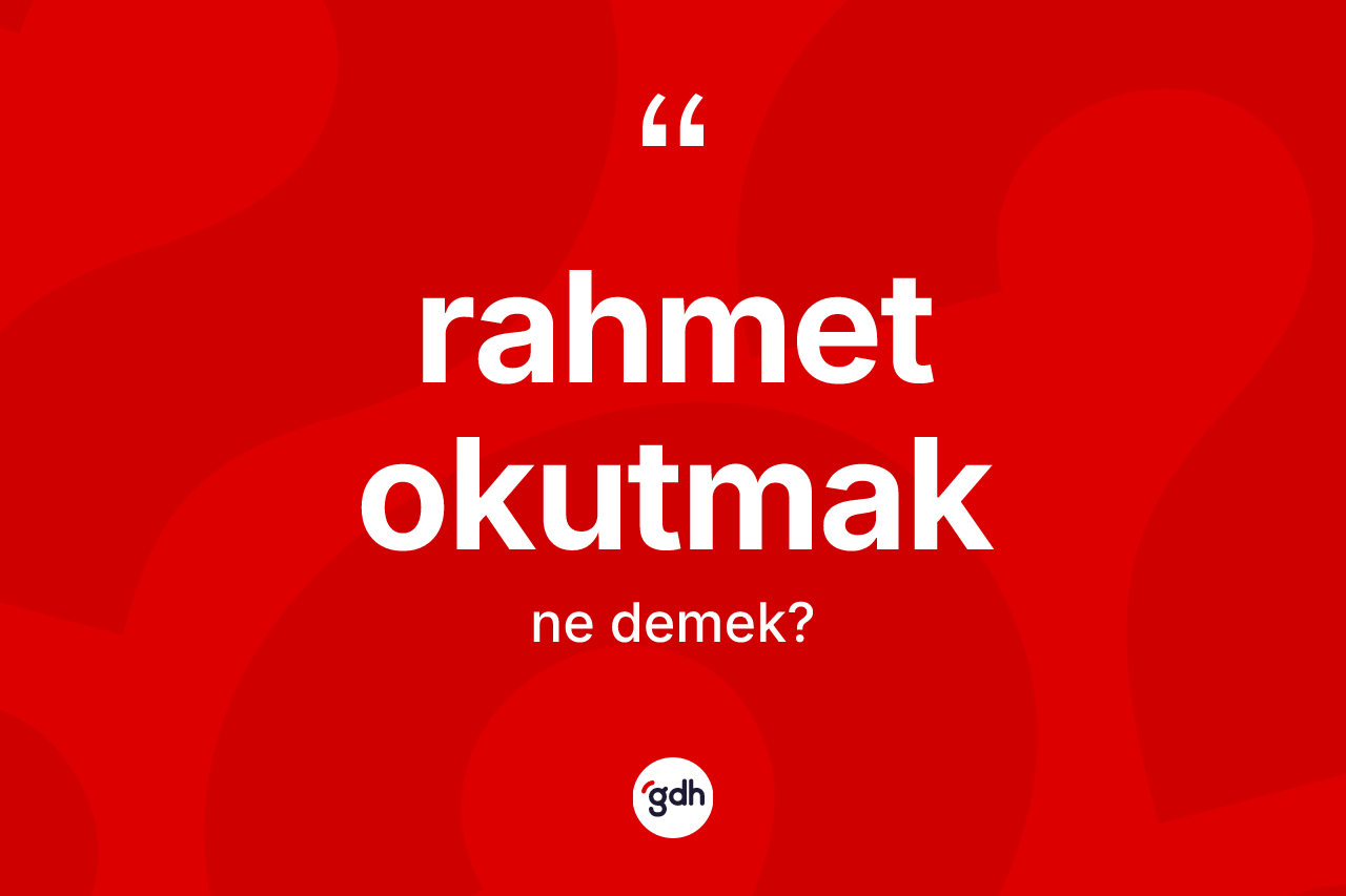 Rahmet okutmak sözü neyi anlatır? Rahmet okutmak ifadesinin TDK'ya göre açıklaması nedir?