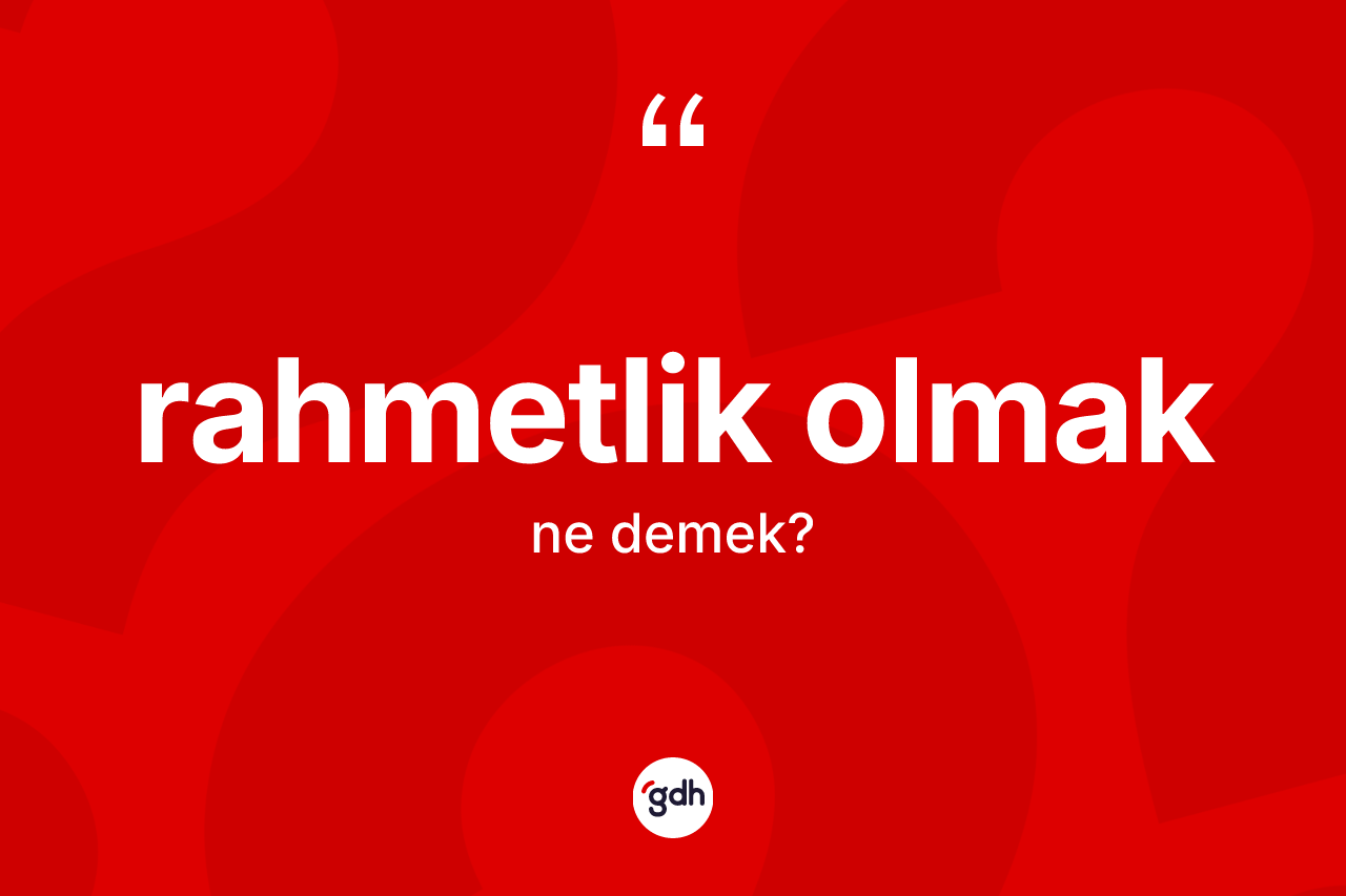 Rahmetlik olmak sözü ne demek? Rahmetlik olmak ifadesi hangi durumlarda kullanılır?