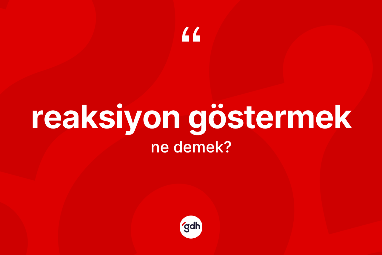 Reaksiyon göstermek ifadesinin tanımı nedir?