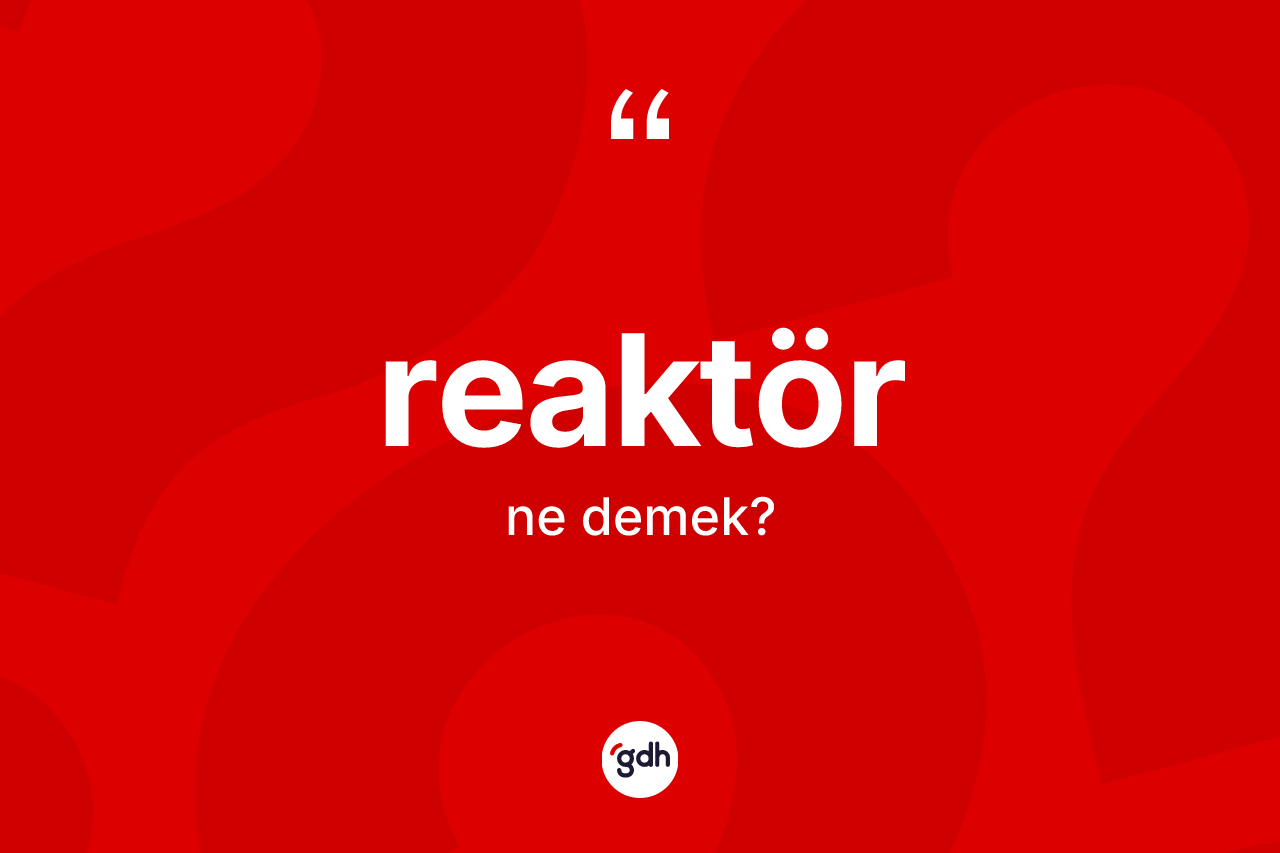 Reaktör kelimesinin tanımı nedir? Reaktörün TDK'ya göre anlamı nedir?