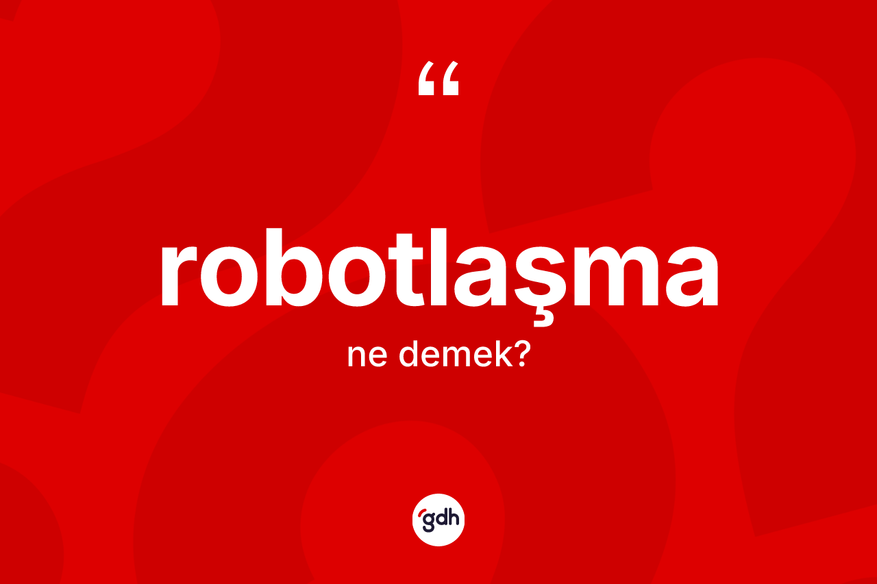 Robotlaşma kelimesinin sözlükteki tanımı nedir? Robotlaşma kelimesinin kaç farklı anlamı var?