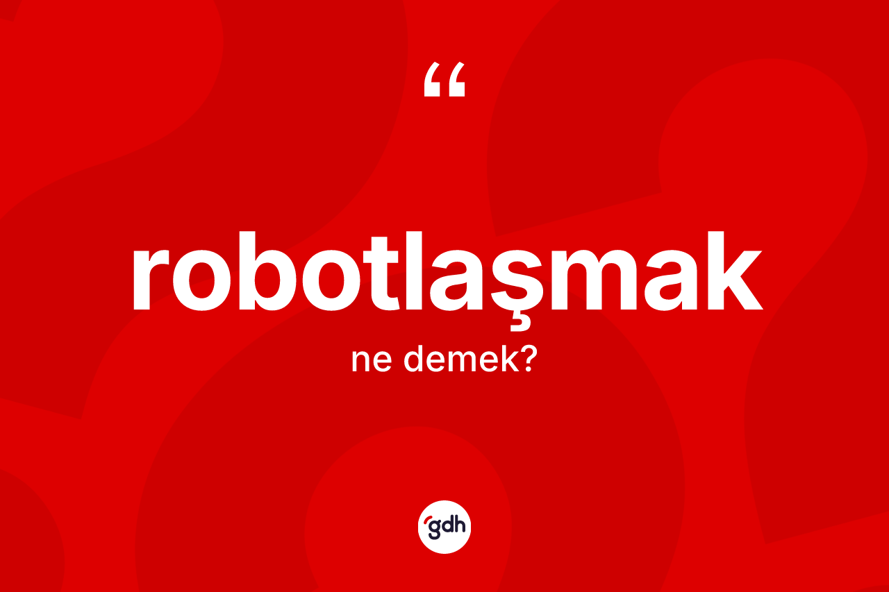 Robotlaşmak kelimesi nedir? Robotlaşmağın halk arasındaki kullanımı nasıldır?