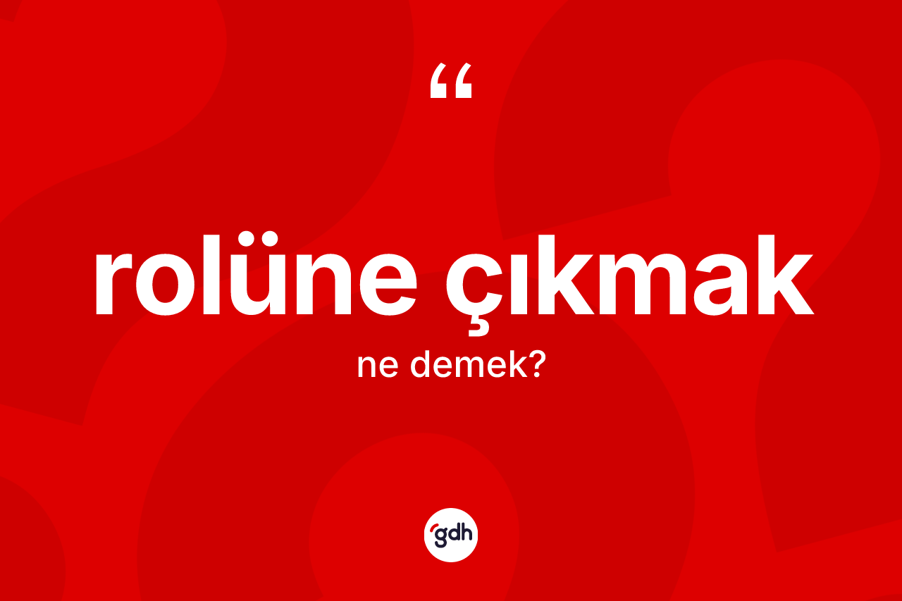 Rolüne çıkmak ifadesinin kısaca tanımı nedir?