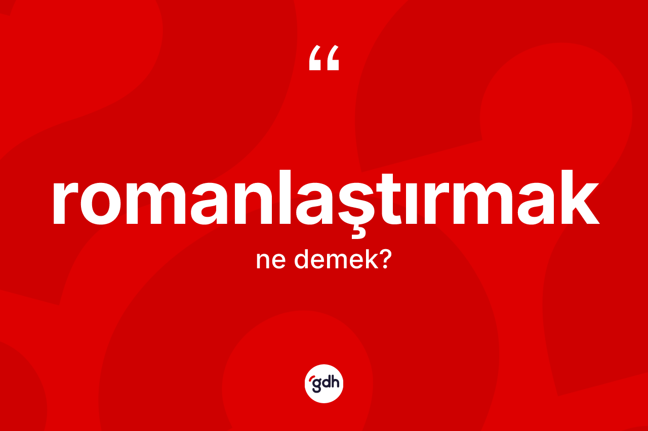 Romanlaştırmak kelimesi ne anlama gelir? Romanlaştırmağın sözlükteki anlamı nedir?
