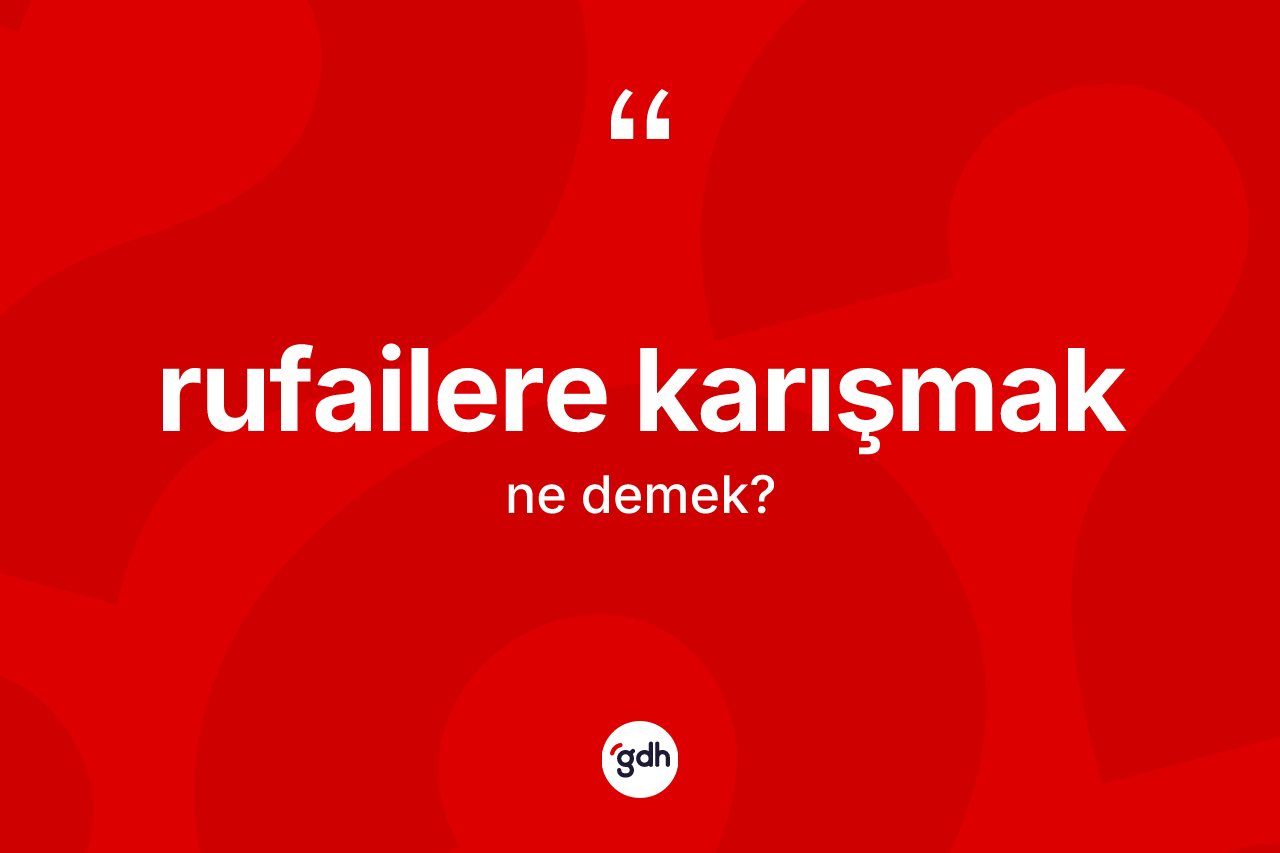 Rufailere karışmak ifadesinin kısaca anlamı nedir? Rufailere karışmak sözünün TDK açıklaması nedir?