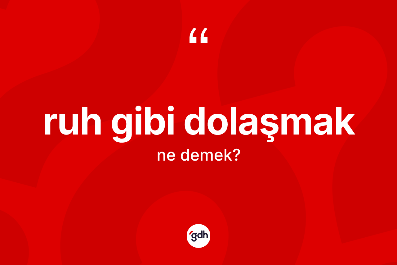 Ruh gibi dolaşmak ifadesinin sözlükteki anlamı nedir?