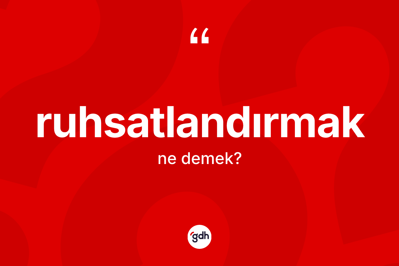 Ruhsatlandırmak kelimesinin anlamı nedir? Ruhsatlandırmağın halk arasındaki kullanımı nasıldır?