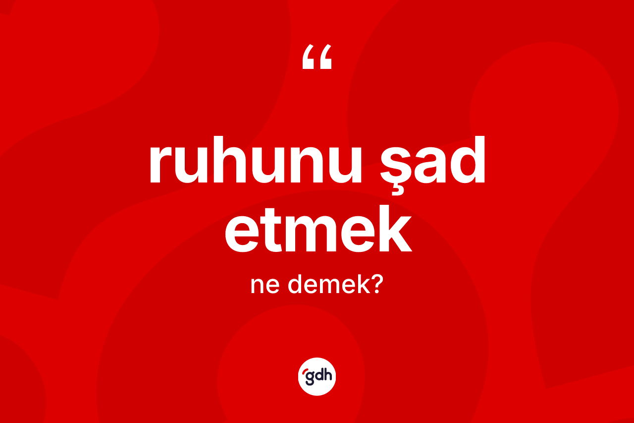 Ruhunu şad etmek sözü ne anlama gelir?