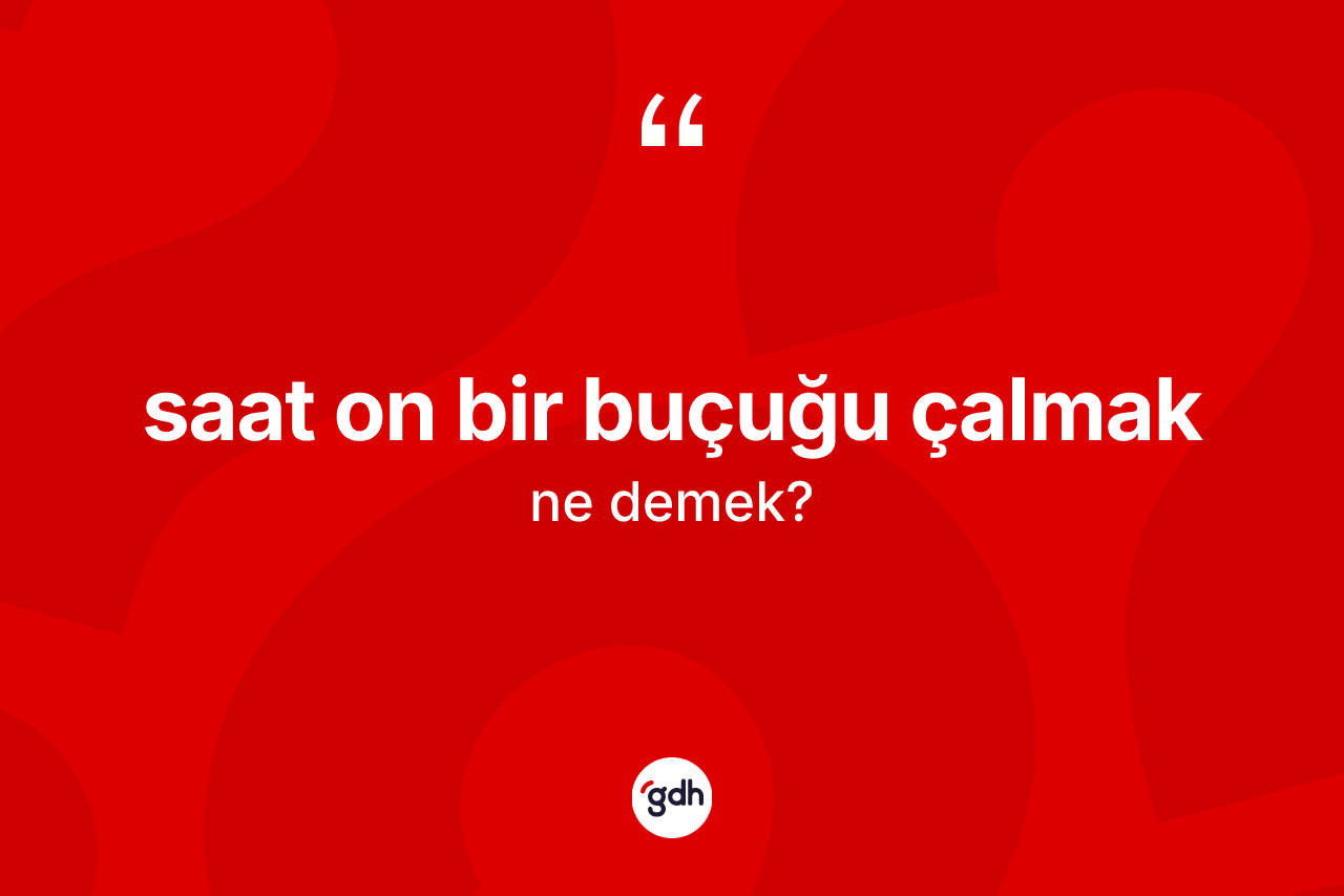 Saat on bir buçuğu çalmak ifadesinin kısaca tanımı nedir? Saat on bir buçuğu çalmak ifadesi nerede kullanılır?