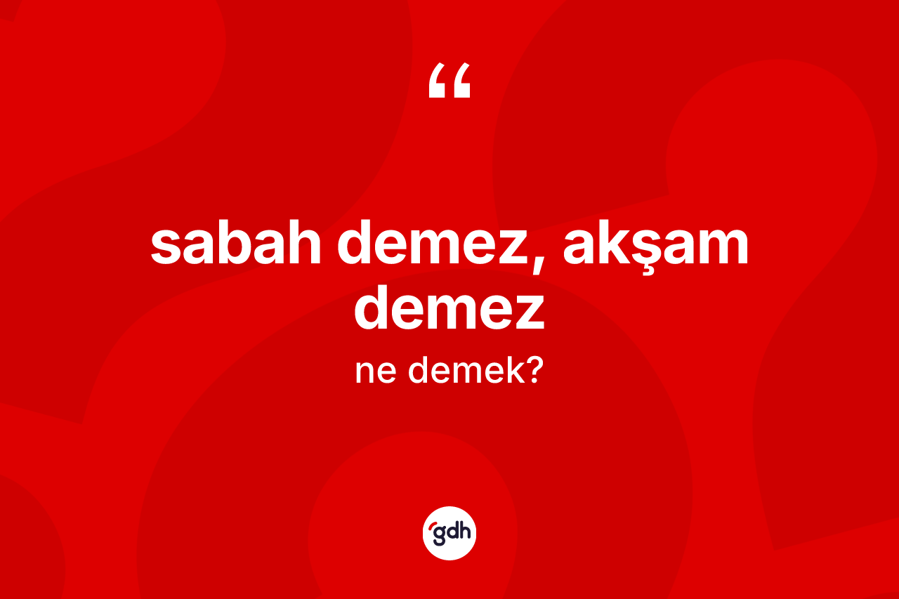 Sabah demez, akşam demez ifadesinin kısaca anlamı nedir? Sabah demez, akşam demez ifadesinin özellikleri nelerdir?