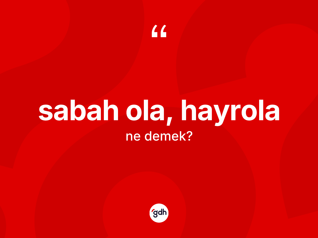Sabah ola, hayrola sözü ne anlama gelir? Sabah ola, hayrola sözü hangi durumlarda kullanılır?