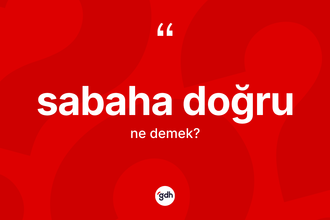 Sabaha doğru kelimesi ne demek? Sabaha doğru kelimesinin kaç farklı anlamı var?