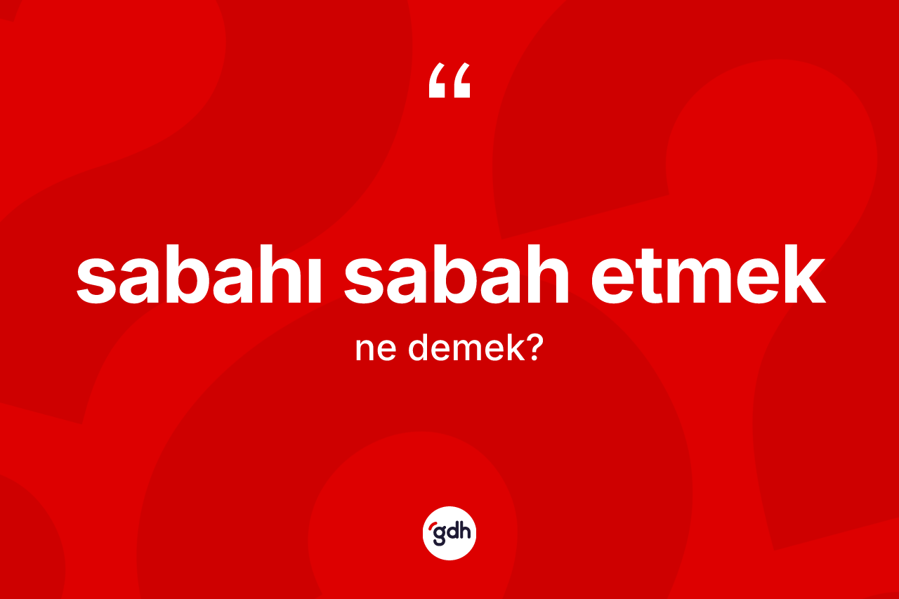 Sabahı sabah etmek ifadesinin kısaca tanımı nedir?