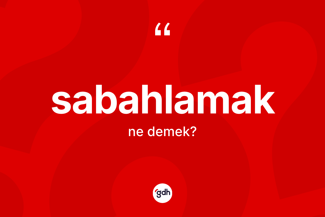 Sabahlamak kelimesi ne anlama gelir? Sabahlamak kelimesinin kaç farklı anlamı var?
