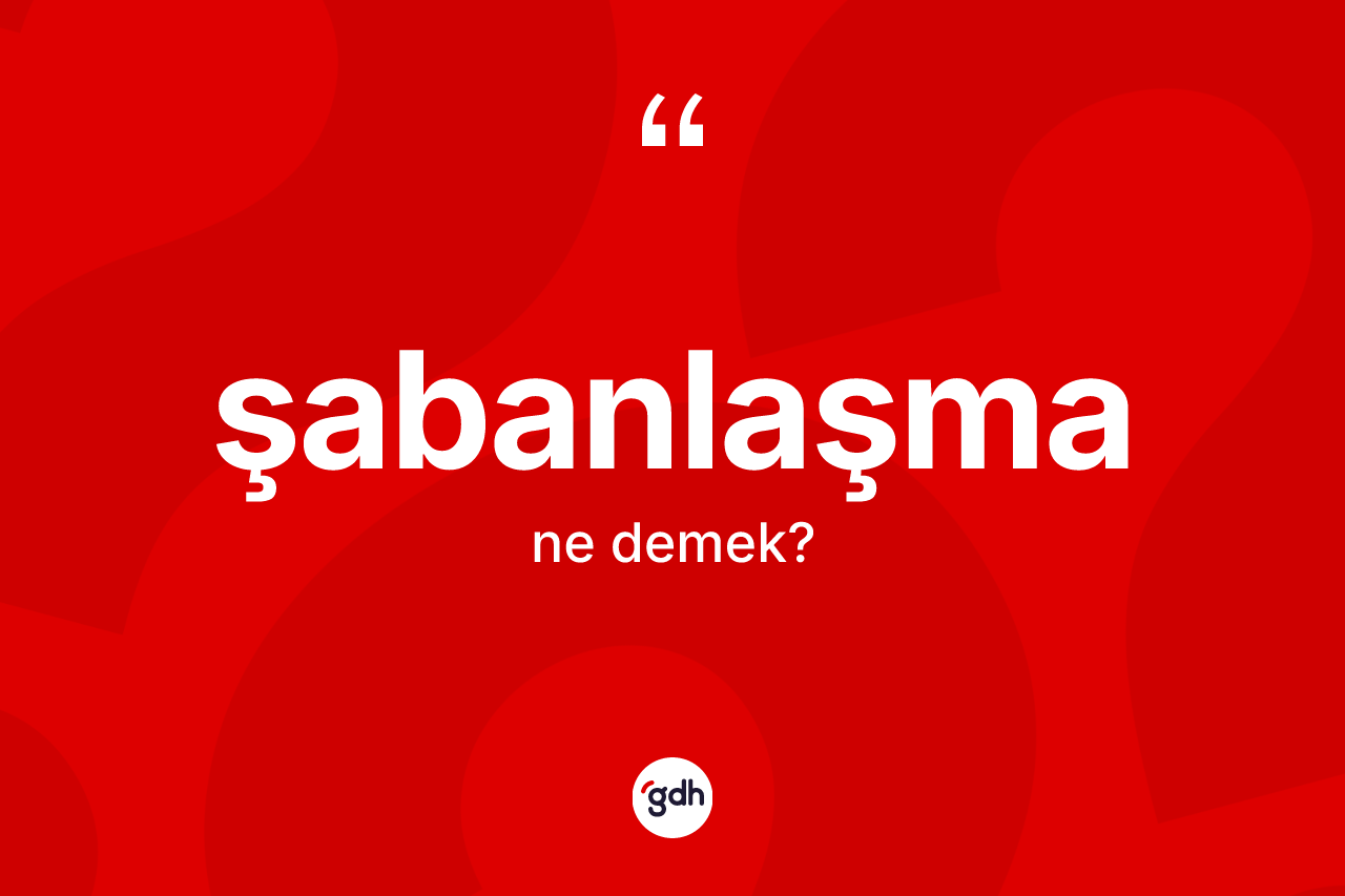 Şabanlaşma kelimesi ne anlama gelir? Şabanlaşma kelimesinin özellikleri nelerdir?