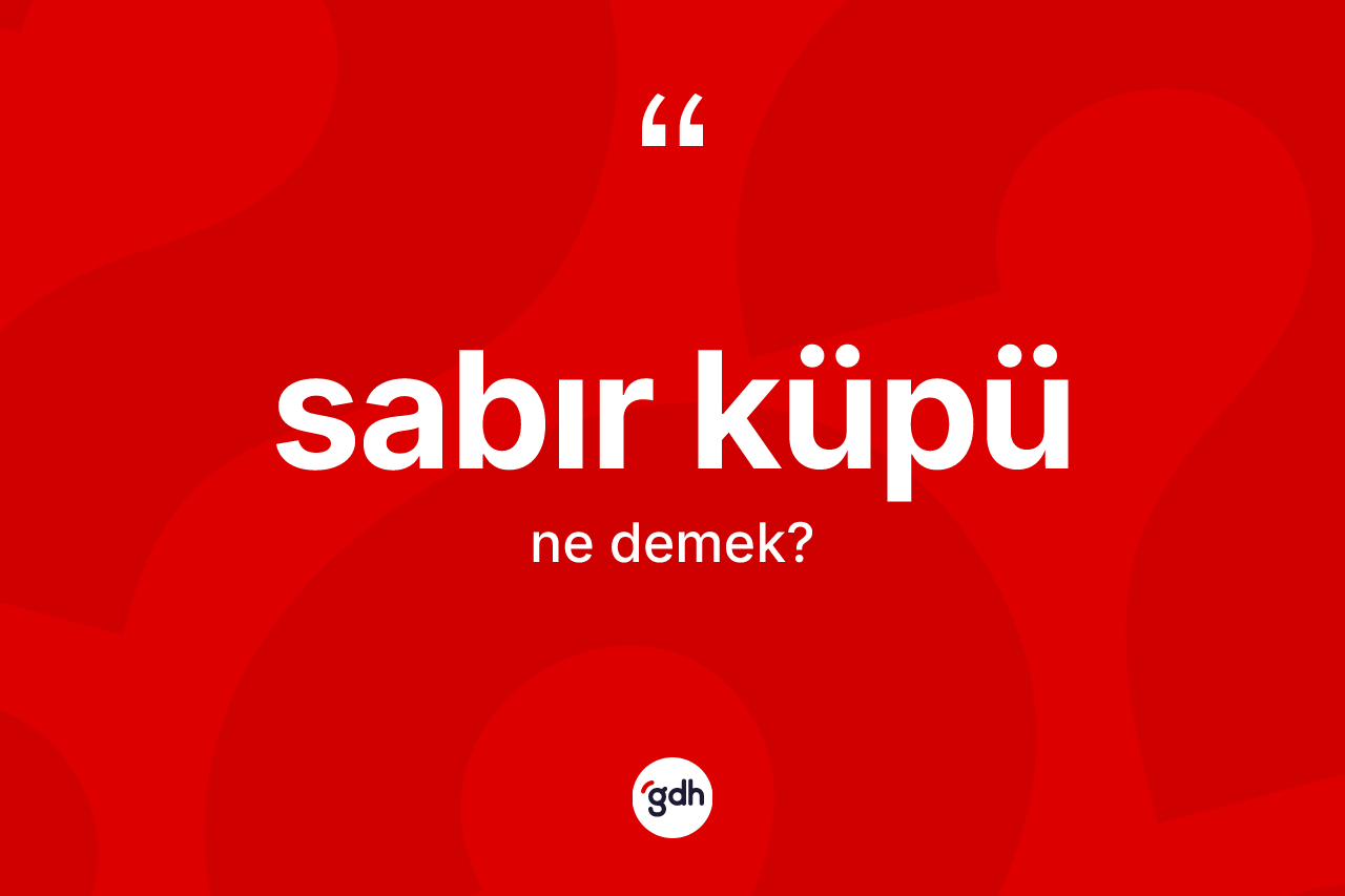 Sabır küpü kelimesinin tanımı nedir?