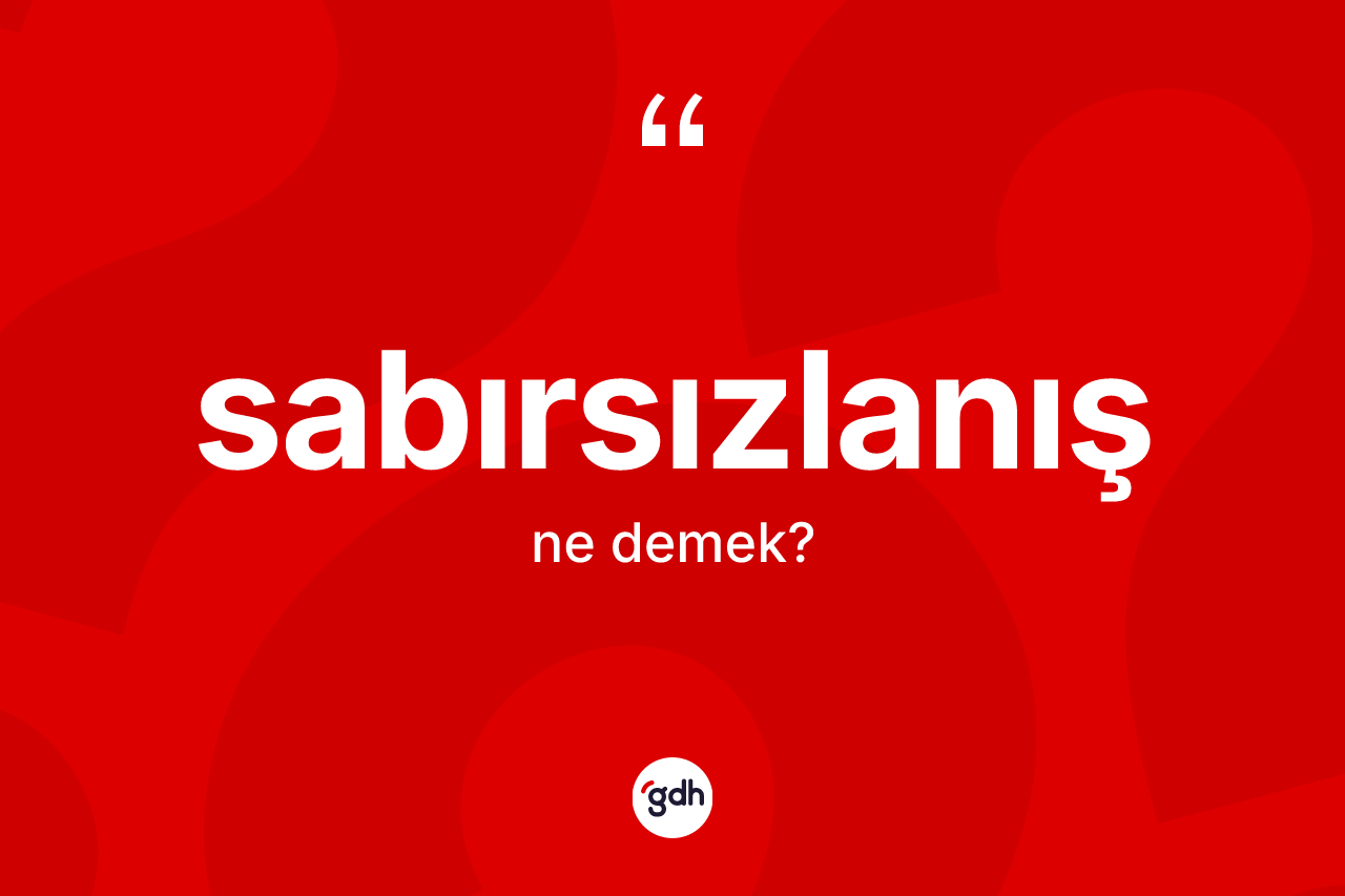Sabırsızlanış kelimesinin sözlükteki tanımı nedir?