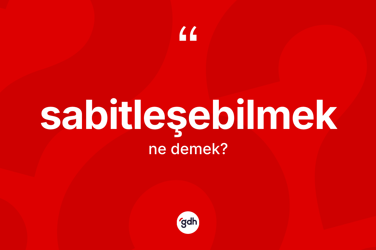 Sabitleşebilmek kelimesi nedir? Sabitleşebilmeğin TDK'ya göre anlamı nedir?