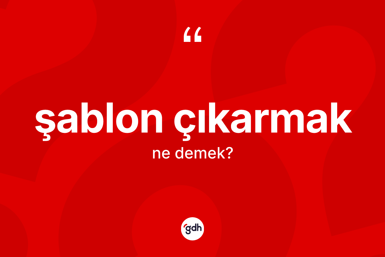 Şablon çıkarmak ifadesinin sözlükteki anlamı nedir? Şablon çıkarmak ifadesi hangi durumlarda kullanılır?