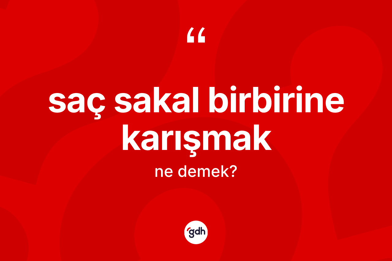 Saç sakal birbirine karışmak ifadesinin anlamı nedir?
