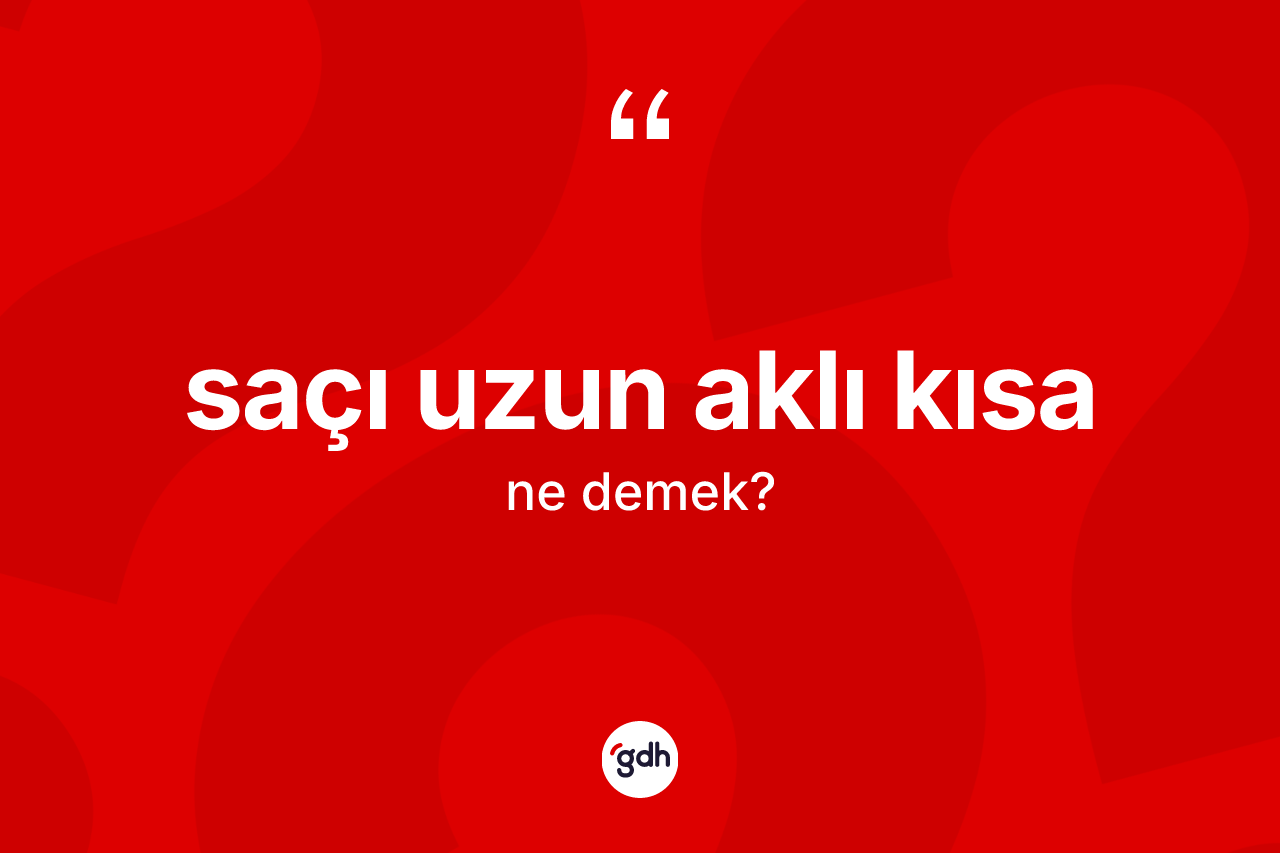 Saçı uzun aklı kısa ifadesinin sözlükteki anlamı nedir?