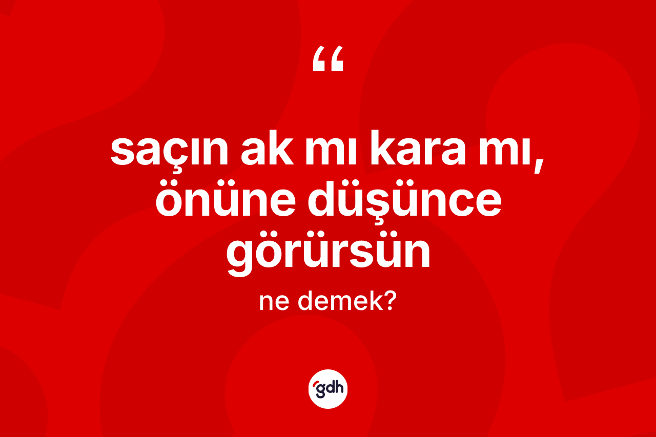 Saçın ak mı kara mı, önüne düşünce görürsün nedir?